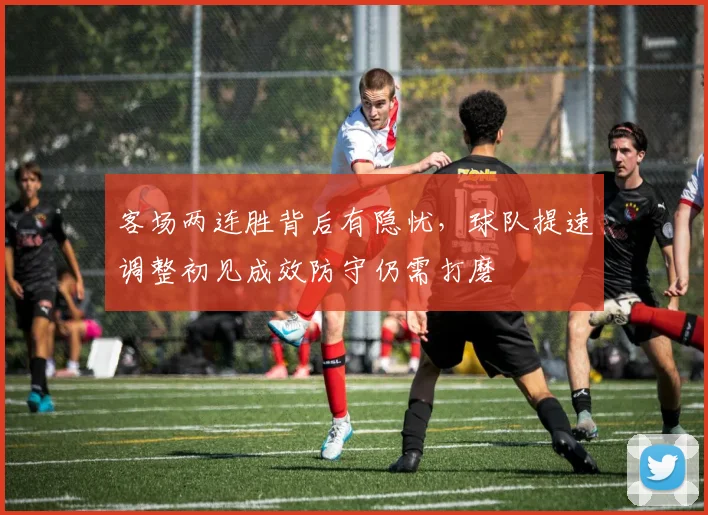 客场两连胜背后有隐忧，球队提速调整初见成效防守仍需打磨