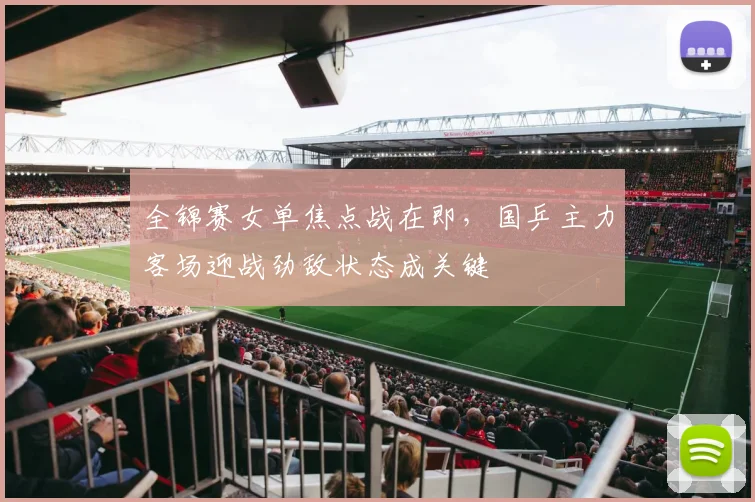 全锦赛女单焦点战在即，国乒主力客场迎战劲敌状态成关键