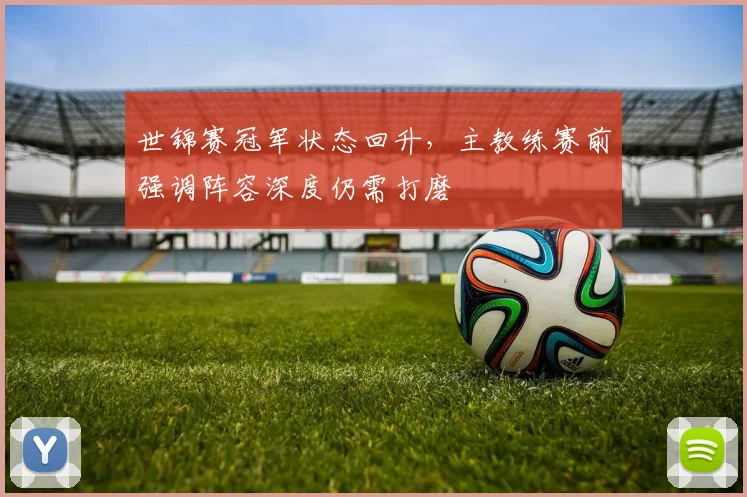 世锦赛冠军状态回升，主教练赛前强调阵容深度仍需打磨