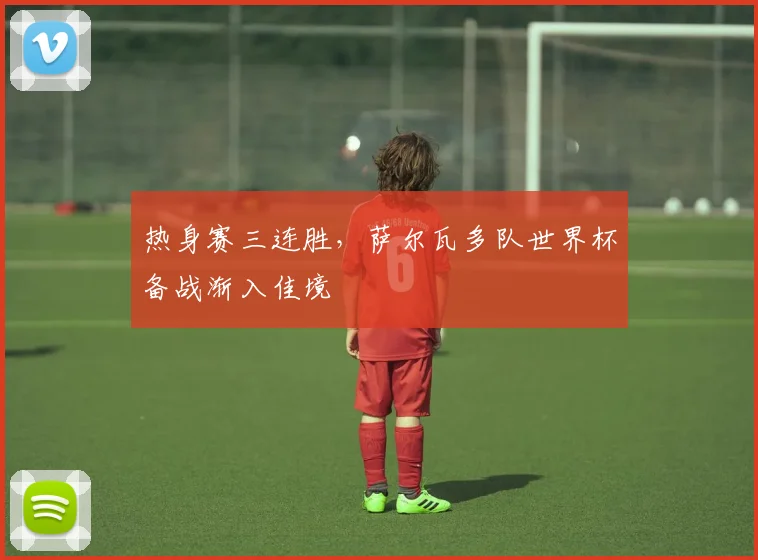热身赛三连胜，萨尔瓦多队世界杯备战渐入佳境