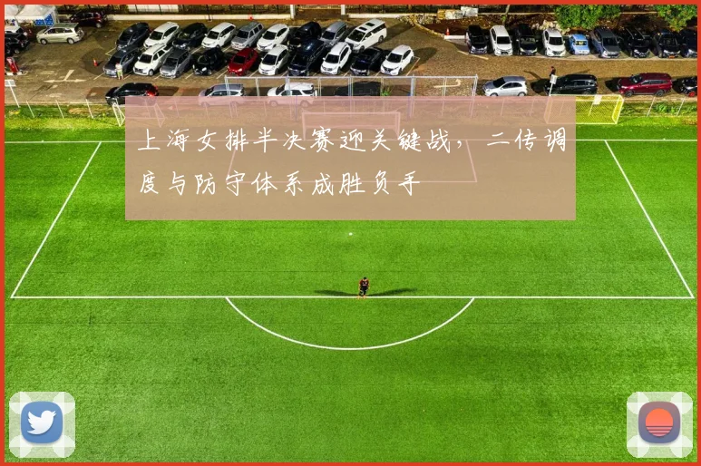 上海女排半决赛迎关键战，二传调度与防守体系成胜负手