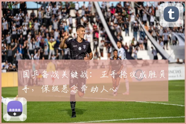 国乒备战关键战：正手抢攻成胜负手，保级悬念牵动人心