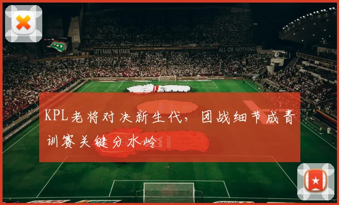KPL老将对决新生代，团战细节成青训赛关键分水岭