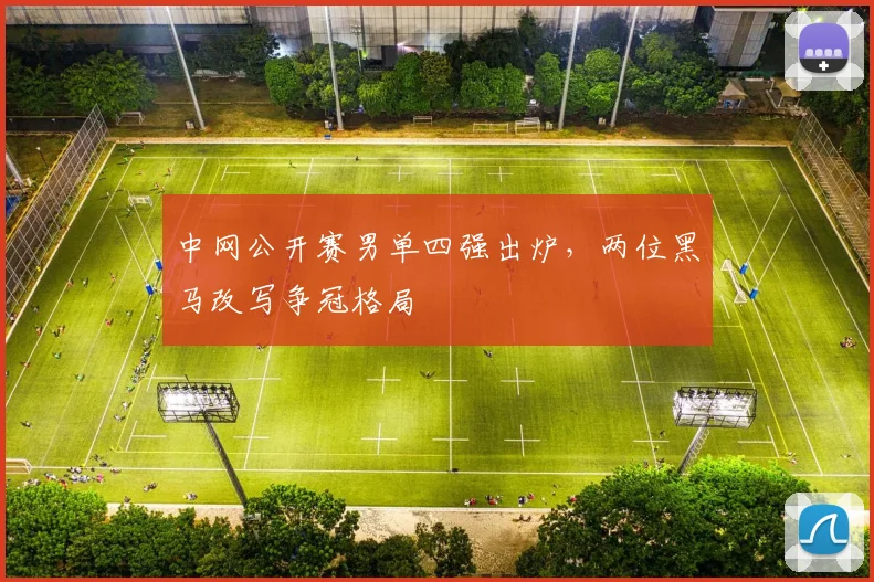 中网公开赛男单四强出炉，两位黑马改写争冠格局