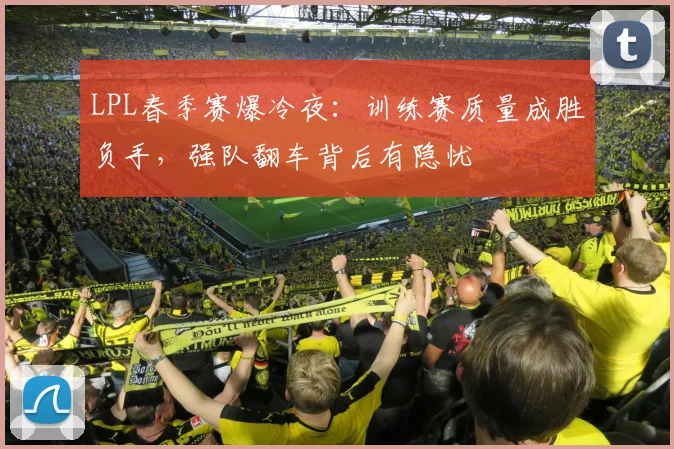 LPL春季赛爆冷夜：训练赛质量成胜负手，强队翻车背后有隐忧