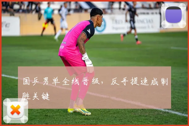 国乒男单全线晋级，反手提速成制胜关键