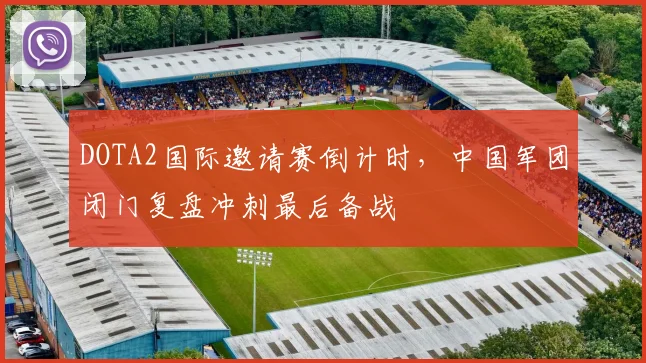 DOTA2国际邀请赛倒计时，中国军团闭门复盘冲刺最后备战