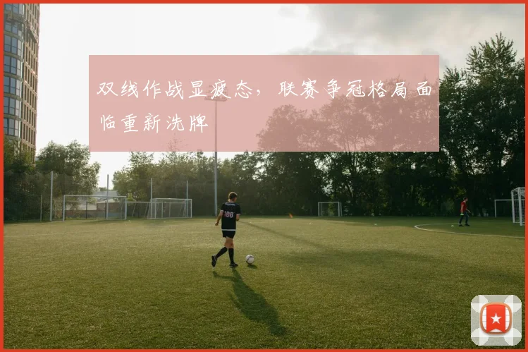 双线作战显疲态，联赛争冠格局面临重新洗牌