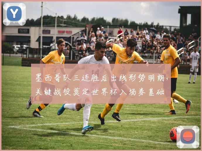 墨西哥队三连胜后出线形势明朗，关键战役奠定世界杯入场券基础