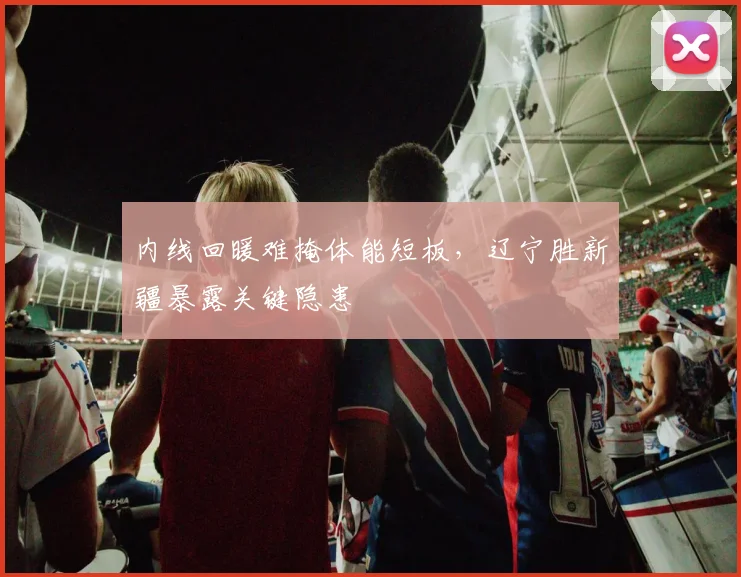 内线回暖难掩体能短板，辽宁胜新疆暴露关键隐患