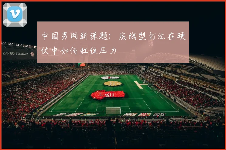 中国男网新课题：底线型打法在硬仗中如何扛住压力