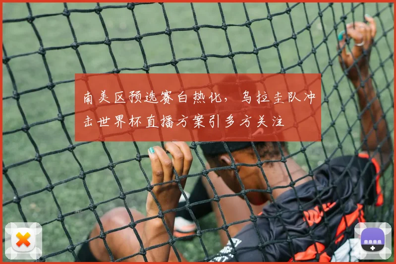 南美区预选赛白热化，乌拉圭队冲击世界杯直播方案引多方关注