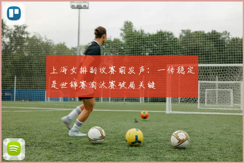 上海女排副攻赛前发声：一传稳定是世锦赛淘汰赛破局关键