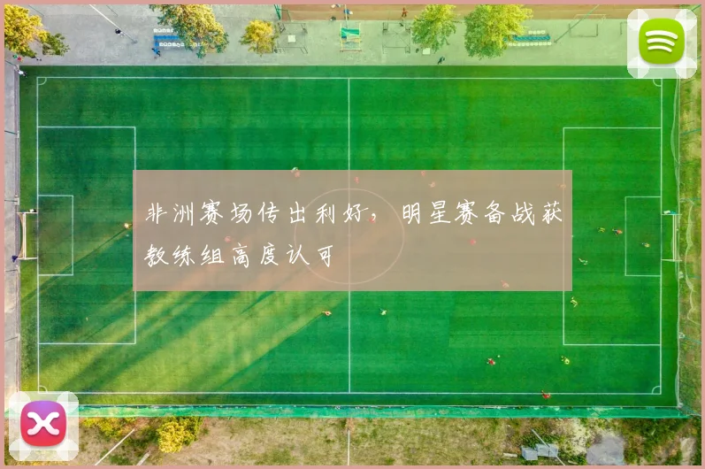 非洲赛场传出利好，明星赛备战获教练组高度认可
