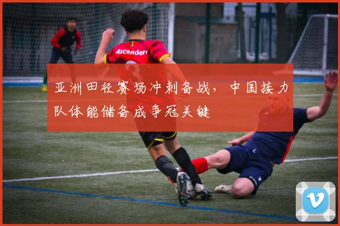亚洲田径赛场冲刺备战，中国接力队体能储备成争冠关键