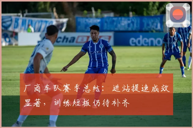 厂商车队赛季总结：进站提速成效显著，训练短板仍待补齐