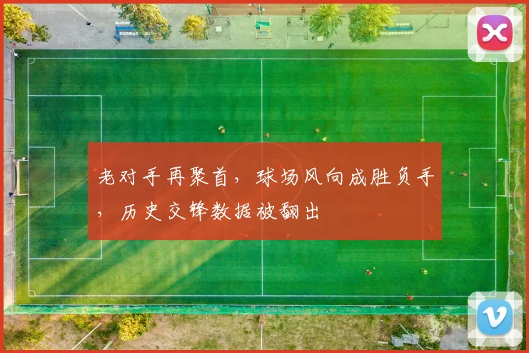 老对手再聚首，球场风向成胜负手，历史交锋数据被翻出