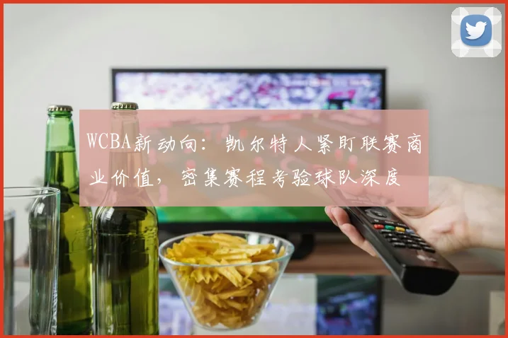 WCBA新动向：凯尔特人紧盯联赛商业价值，密集赛程考验球队深度