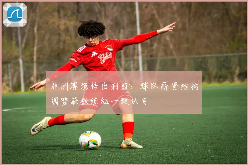 非洲赛场传出利好，球队薪资结构调整获教练组一致认可
