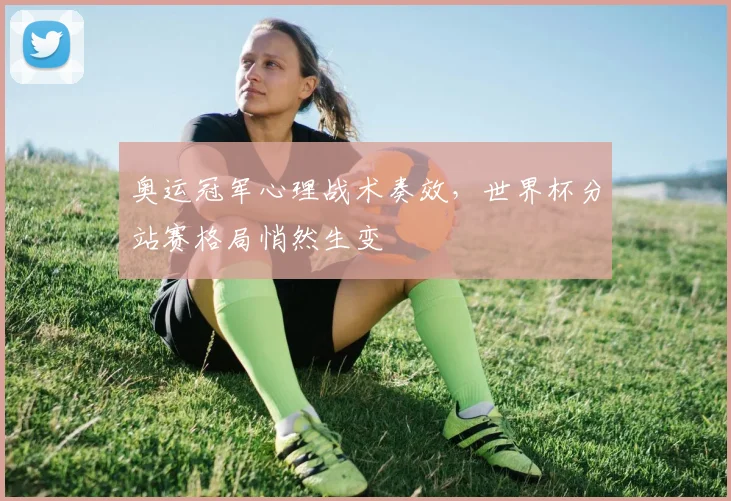 奥运冠军心理战术奏效，世界杯分站赛格局悄然生变