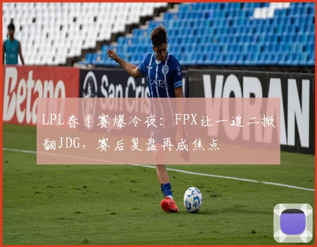 LPL春季赛爆冷夜：FPX让一追二掀翻JDG，赛后复盘再成焦点