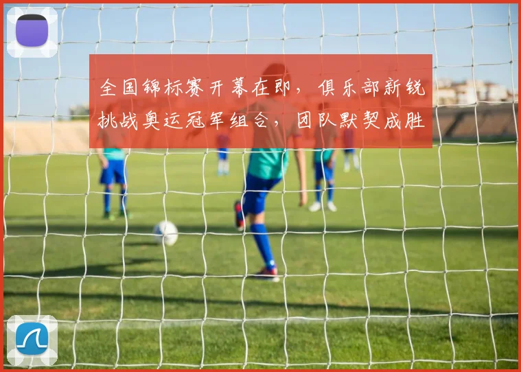 全国锦标赛开幕在即，俱乐部新锐挑战奥运冠军组合，团队默契成胜负关键