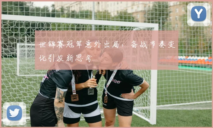 世锦赛冠军意外出局，备战节奏变化引发新思考