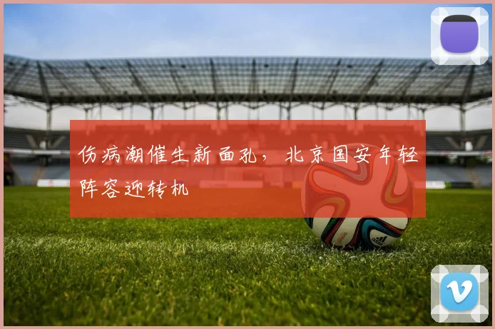 伤病潮催生新面孔，北京国安年轻阵容迎转机