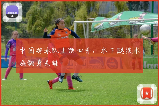 中国游泳队止跌回升，水下腿技术成翻身关键