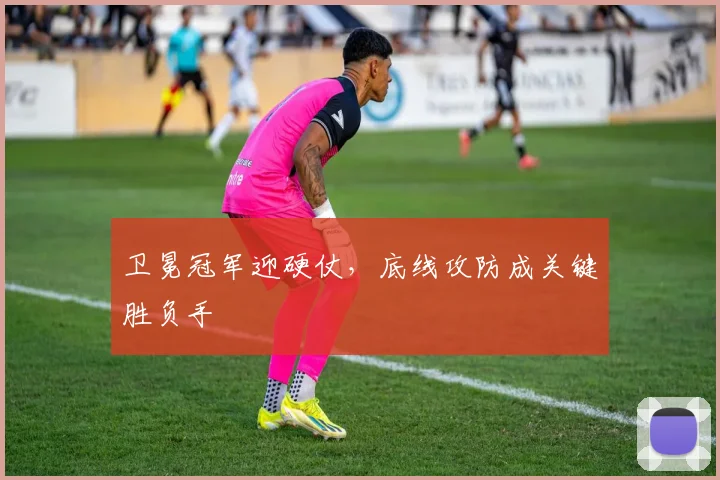 卫冕冠军迎硬仗，底线攻防成关键胜负手