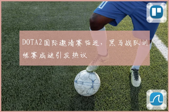 DOTA2国际邀请赛临近，黑马战队训练赛成谜引发热议