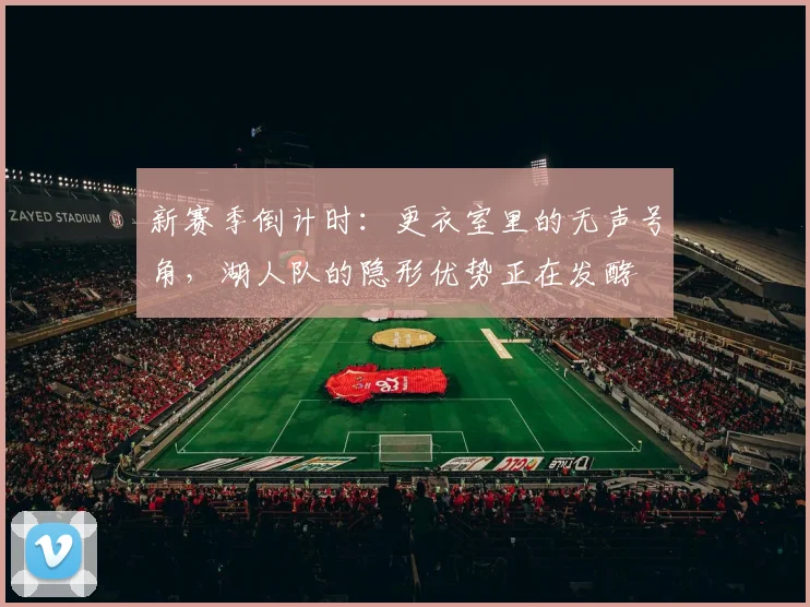 新赛季倒计时：更衣室里的无声号角，湖人队的隐形优势正在发酵