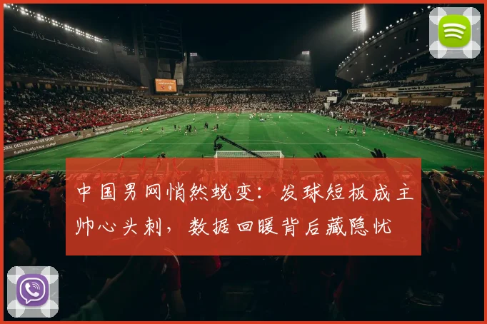 中国男网悄然蜕变：发球短板成主帅心头刺，数据回暖背后藏隐忧