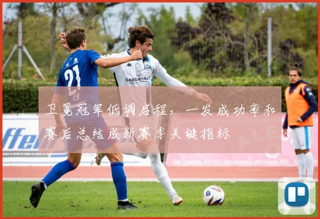 卫冕冠军低调启程，一发成功率和赛后总结成新赛季关键指标