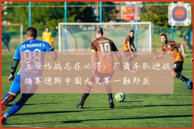 主场作战志在必得，厂商车队迎战梅赛德斯中国大奖赛一触即发