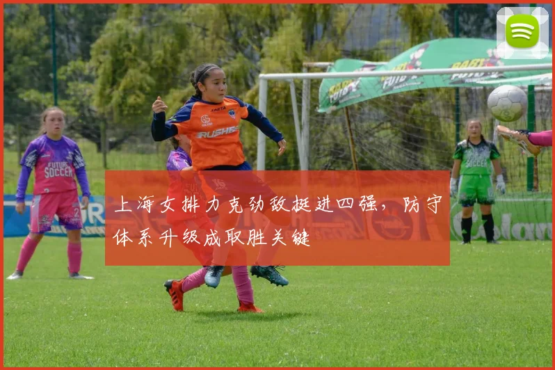 上海女排力克劲敌挺进四强，防守体系升级成取胜关键