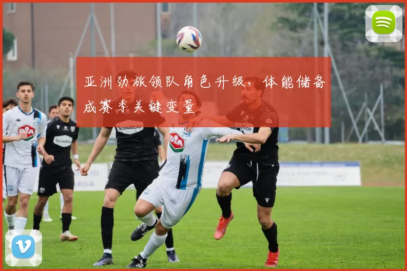 亚洲劲旅领队角色升级，体能储备成赛季关键变量
