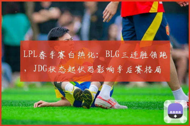 LPL春季赛白热化：BLG三连胜领跑，JDG状态起伏恐影响季后赛格局