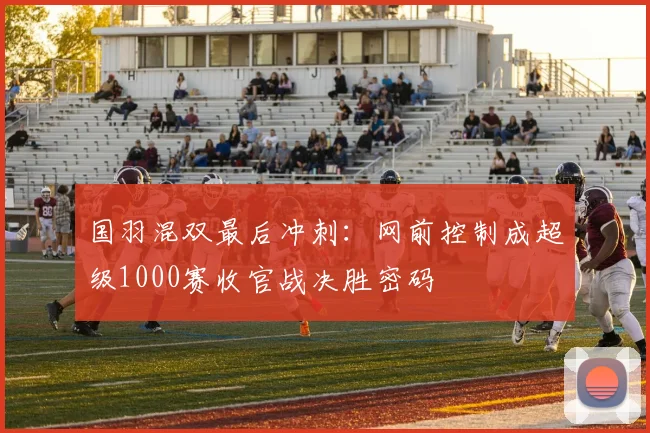 国羽混双最后冲刺：网前控制成超级1000赛收官战决胜密码